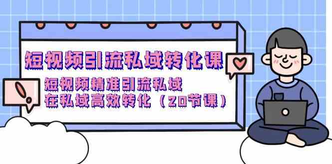 （9926期）短视频引流 私域转化课，短视频精准引流私域，在私域高效转化（20节课）-创客军团