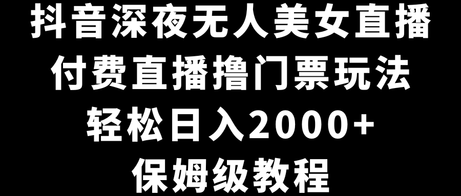 抖音深夜无人美女直播，付费直播撸门票玩法，轻松日入2000+，保姆级教程-创客军团