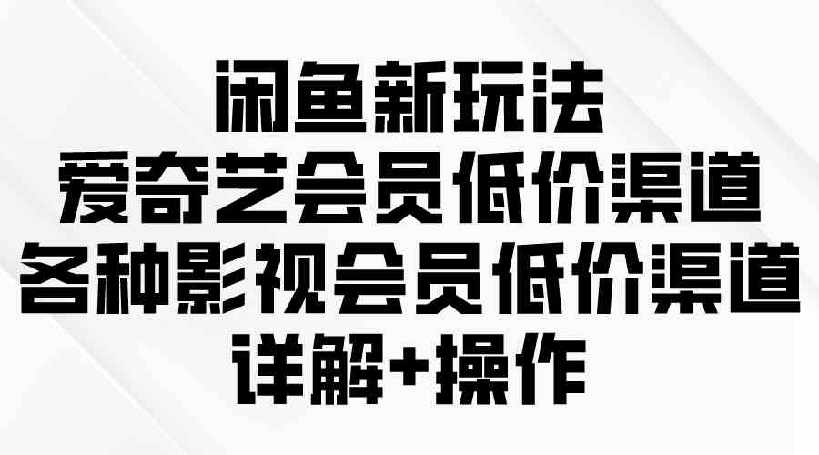 （9950期）闲鱼新玩法，爱奇艺会员低价渠道，各种影视会员低价渠道详解-创客军团