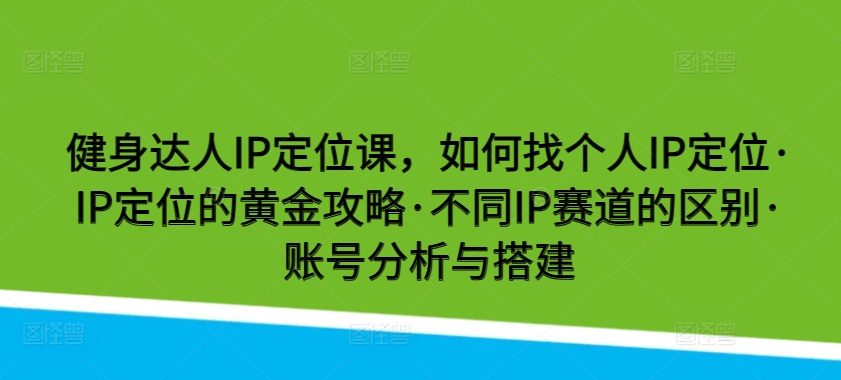 健身达人IP定位课，如何找个人IP定位·IP定位的黄金攻略·不同IP赛道的区别·账号分析与搭建-创客军团