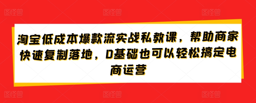 淘宝低成本爆款流实战私教课，帮助商家快速复制落地，0基础也可以轻松搞定电商运营-创客军团