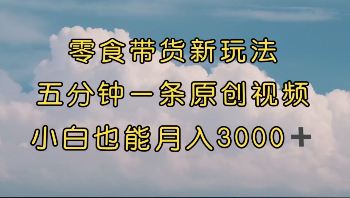 零食带货新玩法，5分钟一条原创视频，新手小白也能轻松月入3000+ （教程）-创客军团