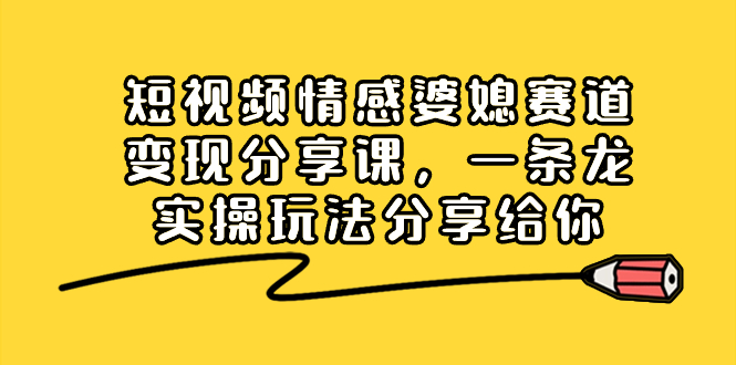 短视频情感婆媳赛道变现分享课，一条龙实操玩法分享给你-创客军团