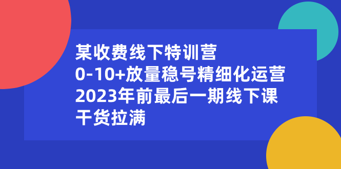 某收费线下特训营：0-10+放量稳号精细化运营，2023年前最后一期线下课-创客军团