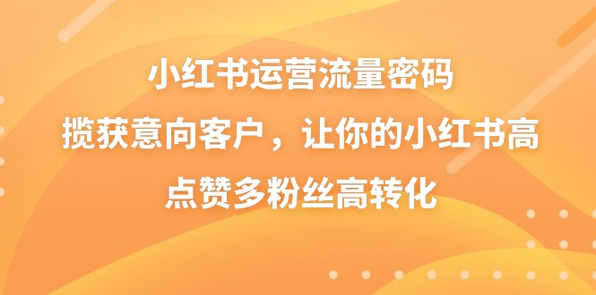 小红书运营流量密码，揽获意向客户，让你的小红书高点赞多粉丝高转化-创客军团