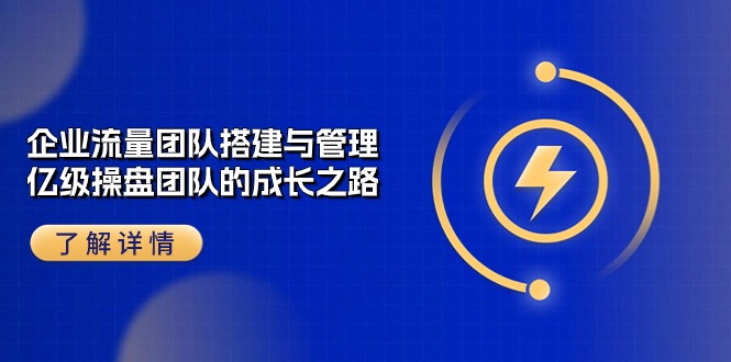 （10837期）企业 流量团队-搭建与管理，亿级 操盘团队的成长之路（28节课）-创客军团