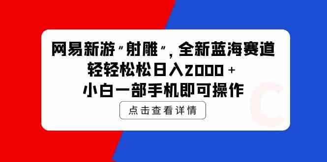 （9936期）网易新游 射雕 全新蓝海赛道，轻松日入2000＋小白一部手机即可操作-创客军团