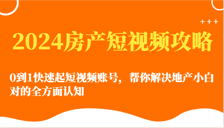 2024房产短视频攻略-0到1快速起短视频账号，帮你解决地产小白对的全方面认知-创客军团