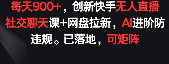 每天900+，创新快手无人直播社交聊天课+网盘拉新，AI进阶防违规 已落地 可矩阵-创客军团