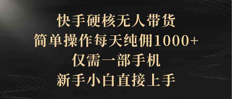 （9861期）快手硬核无人带货，简单操作每天纯佣1000+,仅需一部手机，新手小白直接上手-创客军团