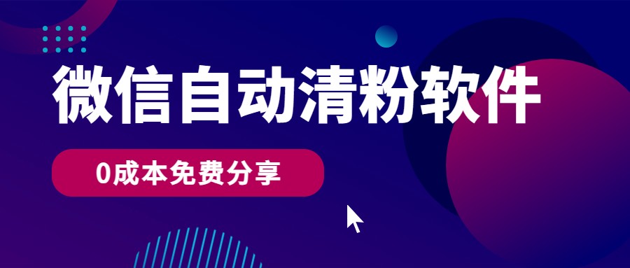 微信自动清粉软件，0成本免费分享，可自用可变现，一天400+-创客军团