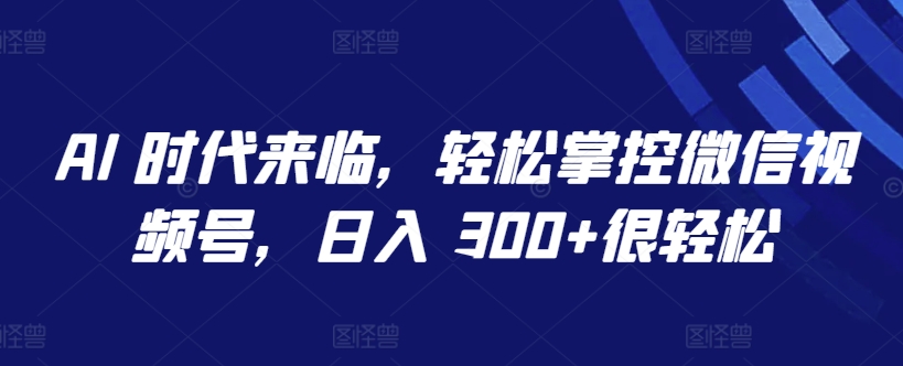 AI 时代来临，轻松掌控微信视频号，日入 300+很轻松-创客军团