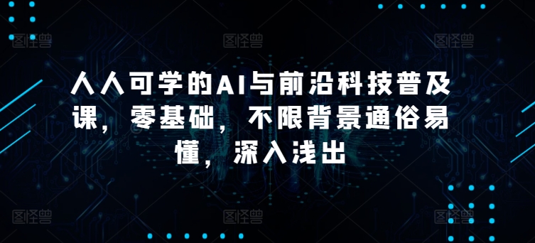 人人可学的AI与前沿科技普及课，零基础，不限背景通俗易懂，深入浅出-创客军团