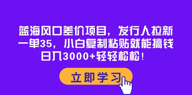 （10272期）蓝海风口差价项目，发行人拉新，一单35，小白复制粘贴就能搞钱！日入30…-创客军团