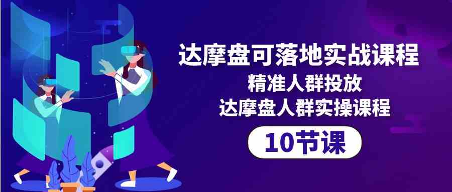 （10081期）达摩盘可落地实战课程，精准人群投放，达摩盘人群实操课程（10节课）-创客军团