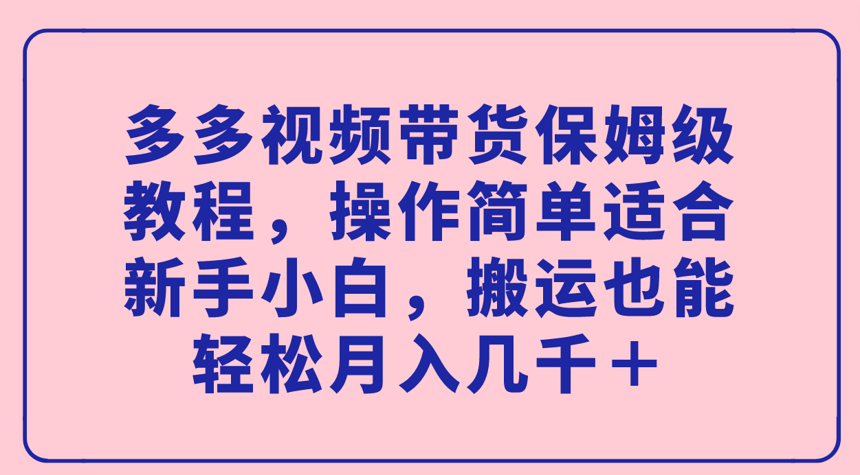 多多视频带货保姆级教程，操作简单适合新手小白，搬运也能轻松月入几千＋-创客军团