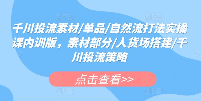 千川投流素材/单品/自然流打法实操课内训版，素材部分/人货场搭建/千川投流策略-创客军团