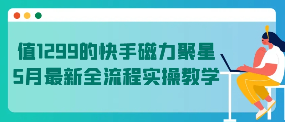 值1299的快手磁力聚星5月最新全流程实操教学-创客军团