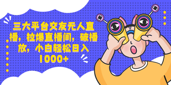 三大平台交友无人直播，拉爆直播间，破播放，小白轻松日入1000+-创客军团