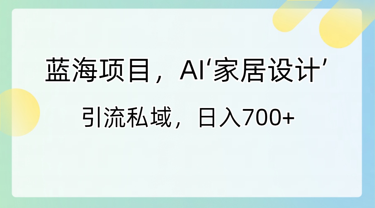 蓝海项目，AI‘家居设计’ 引流私域，日入700+-创客军团