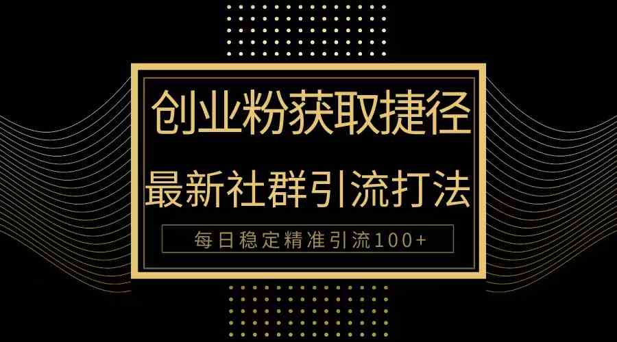 （10040期）创业粉捷径！最新被动引流方法大揭秘，实现每日100+精准引流-创客军团