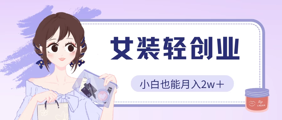 女装轻创业，小白也能月入2w＋，保姆式教学-创客军团