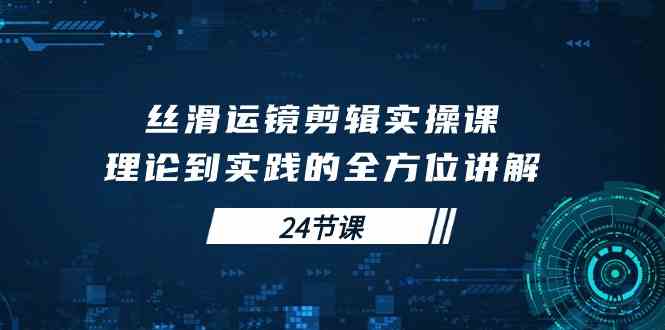 （10125期）丝滑运镜剪辑实操课，理论到实践的全方位讲解（24节课）-创客军团