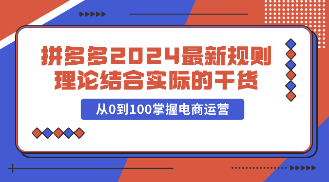 拼多多2024最新规则理论结合实际的干货，从0到100掌握电商运营-创客军团