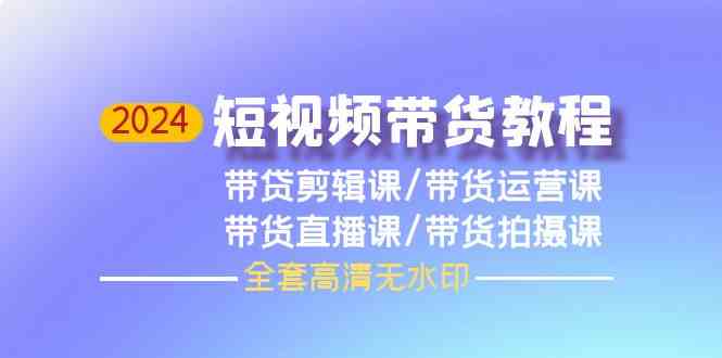 （9929期）2024短视频带货教程，剪辑课+运营课+直播课+拍摄课（全套高清无水印）-创客军团