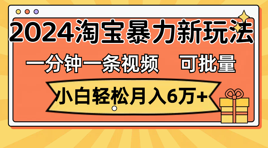 一分钟一条视频，小白轻松月入6万+，2024淘宝暴力新玩法，可批量放大收益-创客军团