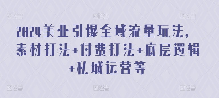 2024美业引爆全域流量玩法，素材打法 付费打法 底层逻辑 私城运营等-创客军团