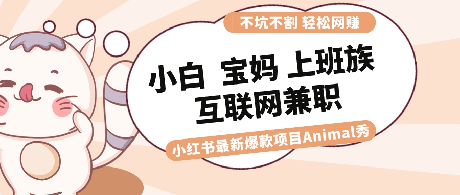 适合小白 宝妈 上班族 大学生互联网兼职 小红书爆款项目Animal秀，月入1W-创客军团