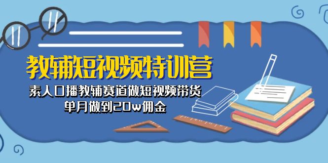 （10801期）教辅-短视频特训营： 素人口播教辅赛道做短视频带货，单月做到20w佣金-创客军团