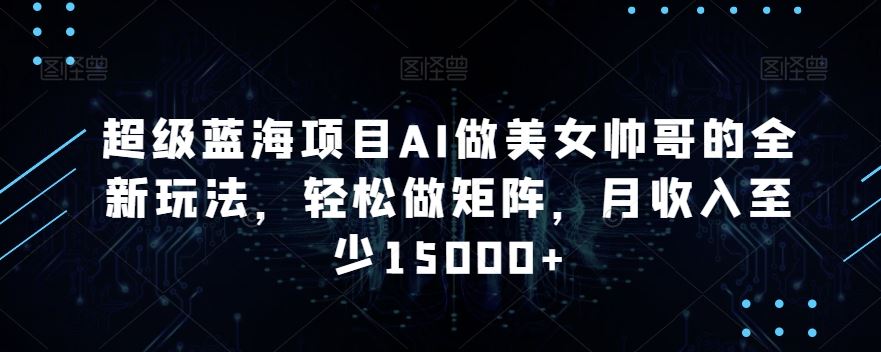 蓝海项目AI做美女帅哥的全新玩法，轻松做矩阵，月收入至少15000+-创客军团