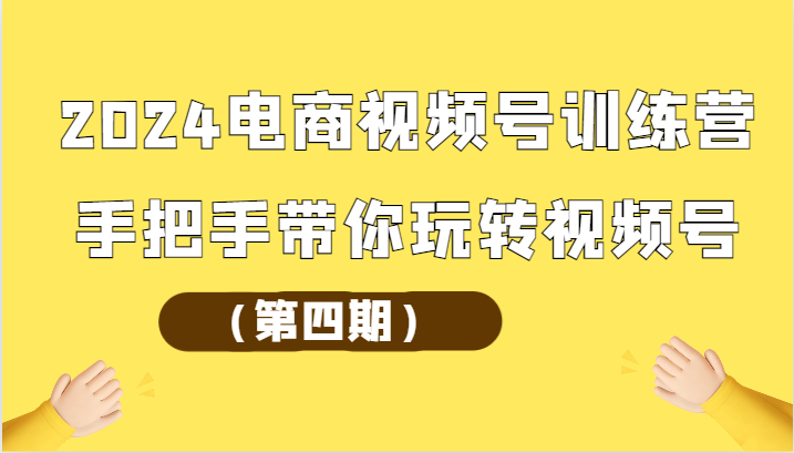 2024电商视频号训练营（第四期）手把手带你玩转视频号-创客军团