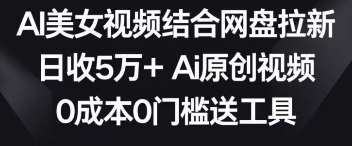 AI美女视频结合网盘拉新，日收5万+两分钟一条Ai原创视频，0成本0门槛送工具-创客军团