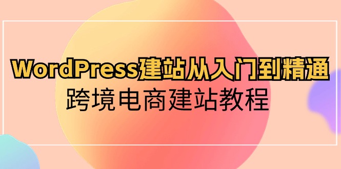 WordPress建站从入门到精通，跨境电商建站教程（60节课）-创客军团