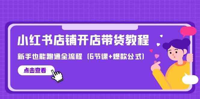 最新小红书店铺开店带货教程，新手也能跑通全流程（6节课+爆款公式）-创客军团