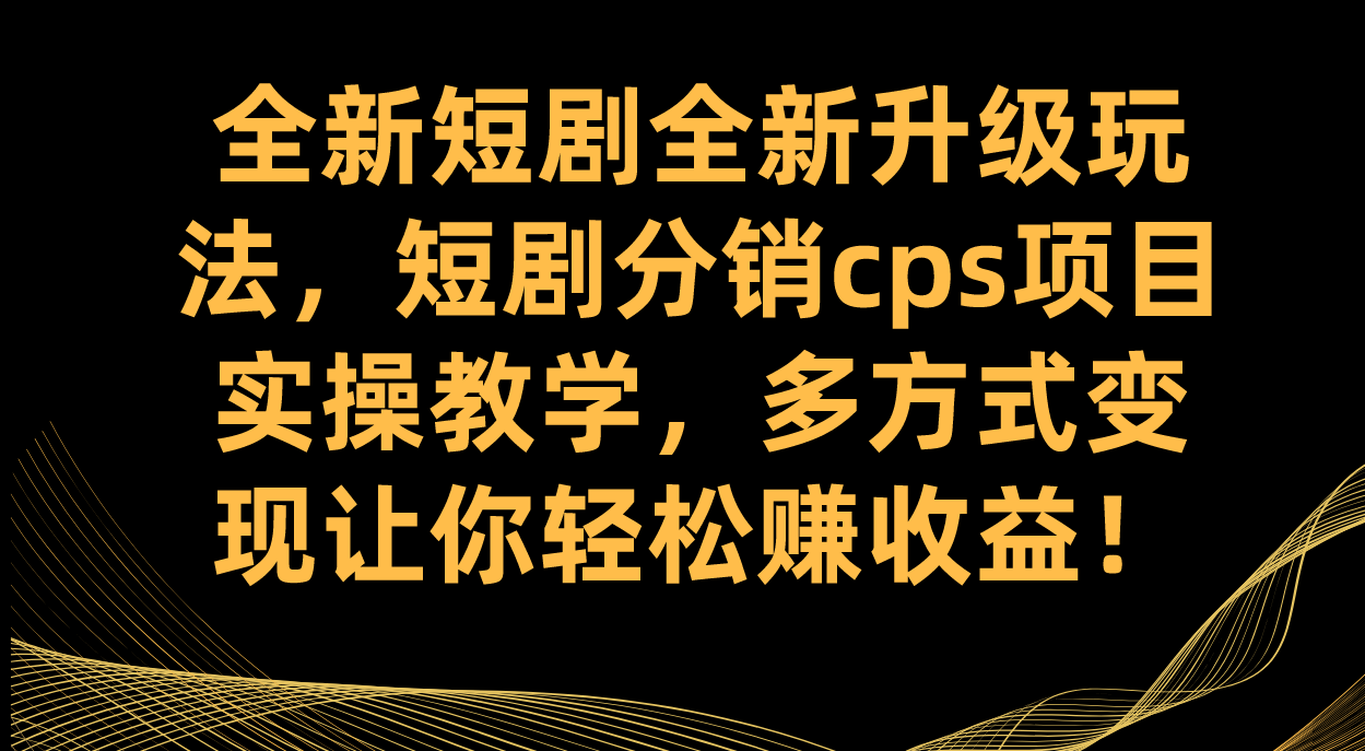 全新短剧全新升级玩法，短剧分销cps项目实操教学 多方式变现让你轻松赚收益-创客军团