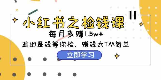 （9890期）小红书之检钱课：从0开始实测每月多赚1.5w起步，赚钱真的太简单了（98节）-创客军团