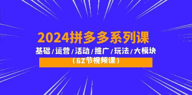 2024拼多多系列课：基础/运营/活动/推广/玩法/大模块（62节视频课）-创客军团