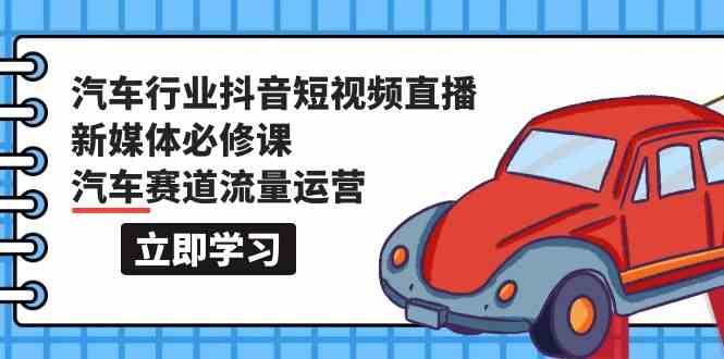 汽车行业抖音短视频直播新媒体必修课，汽车赛道流量运营（118节课）-创客军团