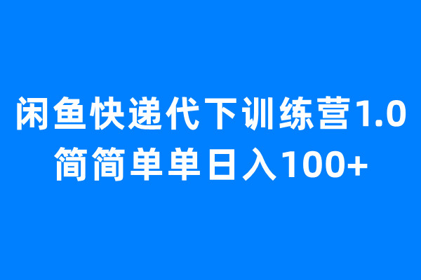 闲鱼快递代下训练营1.0，简简单单日入100+-创客军团