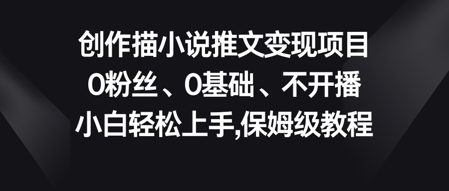 小说推文变现项目，0粉丝、0基础、不开播、小白轻松上手，保姆级教程-创客军团