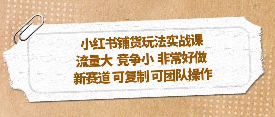 小红书铺货玩法实战课，流量大 竞争小 非常好做 新赛道 可复制 可团队操作-创客军团