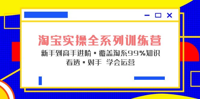 淘宝实操全系列训练营 新手到高手进阶·覆盖·99%知识 看透·对手 学会运营-创客军团