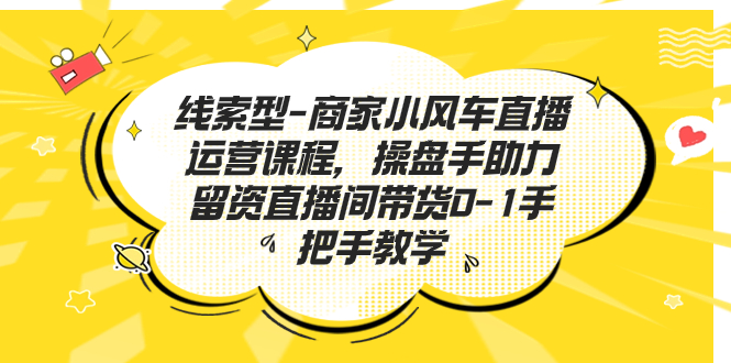 线索型-商家小风车直播运营课程，操盘手助力留资直播间带货0-1手把手教学-创客军团