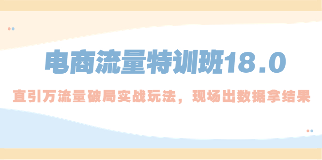 电商流量特训班18.0，直引万流量破局实操玩法，现场出数据拿结果-创客军团