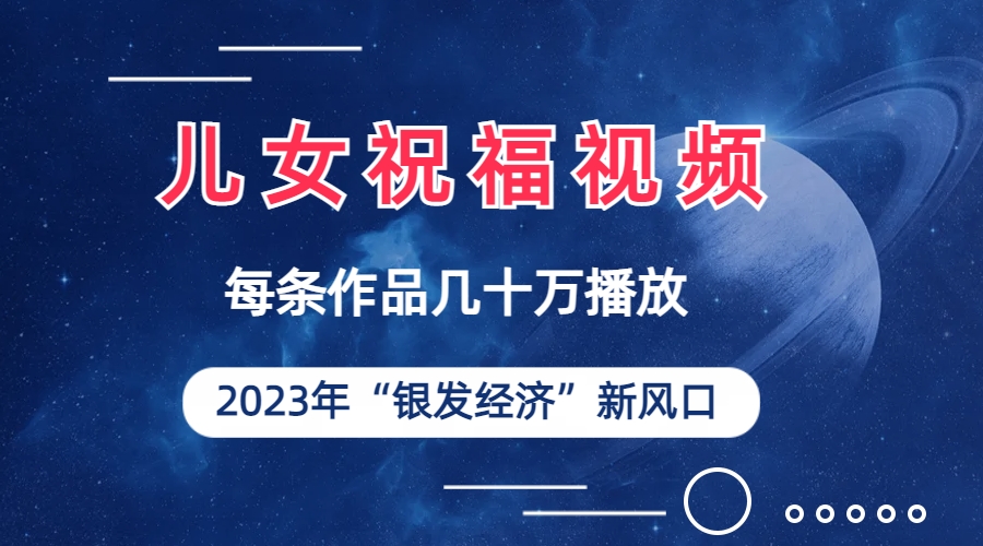 儿女祝福视频彻底爆火，一条作品几十万播放，2023年一定要抓住的新风口-创客军团