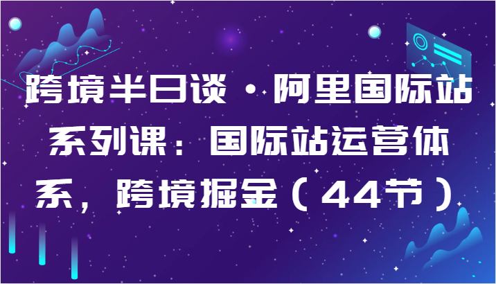 跨境半日谈·阿里国际站系列课：国际站运营体系，跨境掘金（44节）-创客军团